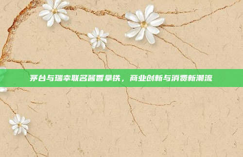 茅台与瑞幸联名酱香拿铁，商业创新与消费新潮流