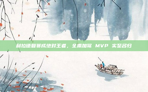 利拉德复赛成绝对王者，全票加冕 MVP 实至名归
