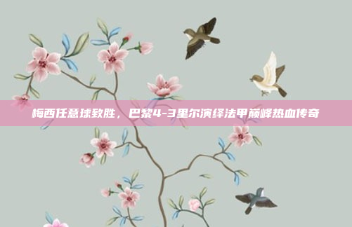 梅西任意球致胜，巴黎4-3里尔演绎法甲巅峰热血传奇