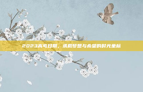 2023高考日期，承载梦想与希望的时光坐标
