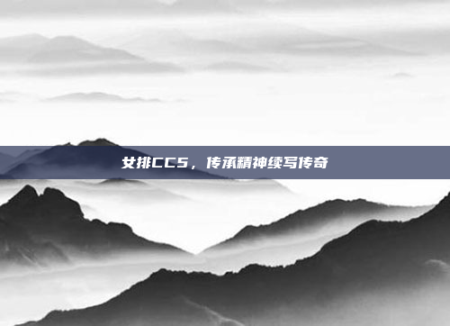 女排CC5，传承精神续写传奇