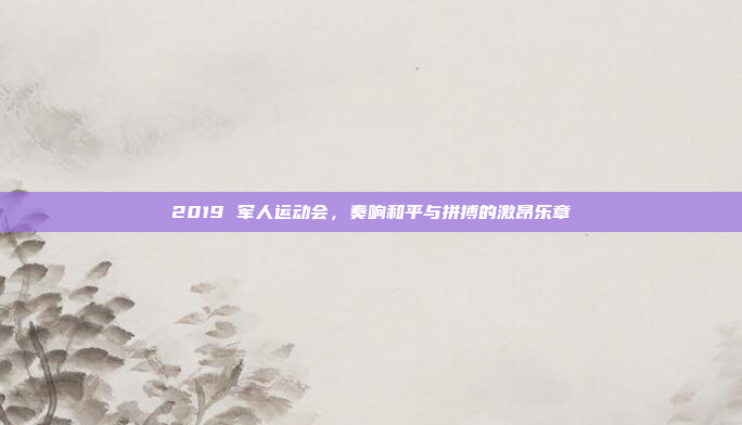 2019 军人运动会，奏响和平与拼搏的激昂乐章
