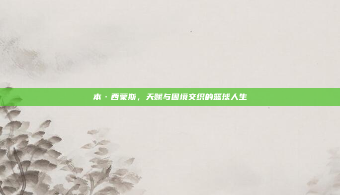 本·西蒙斯，天赋与困境交织的篮球人生