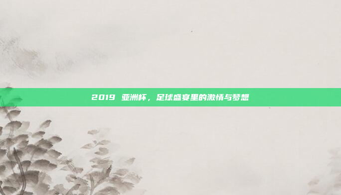 2019 亚洲杯，足球盛宴里的激情与梦想