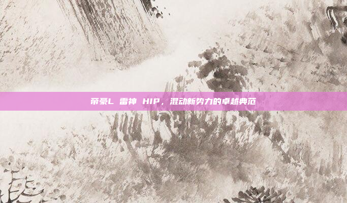 帝豪L 雷神 HIP，混动新势力的卓越典范