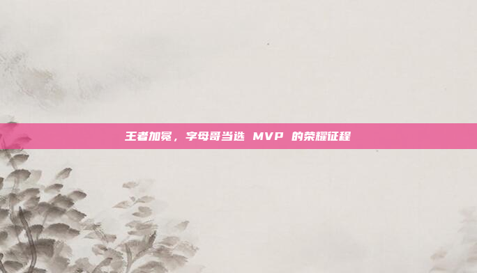 王者加冕，字母哥当选 MVP 的荣耀征程