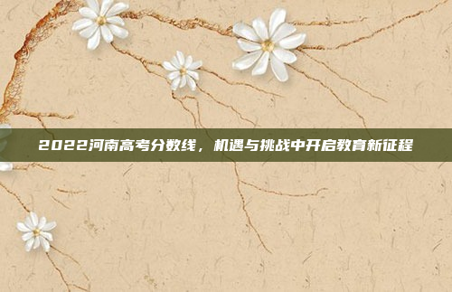 2022河南高考分数线，机遇与挑战中开启教育新征程