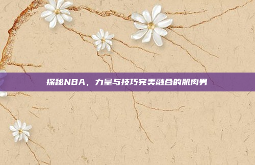 探秘NBA，力量与技巧完美融合的肌肉男