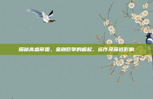 探秘高盛帝国，金融巨擘的崛起、运作及深远影响