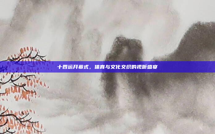十四运开幕式，体育与文化交织的视听盛宴