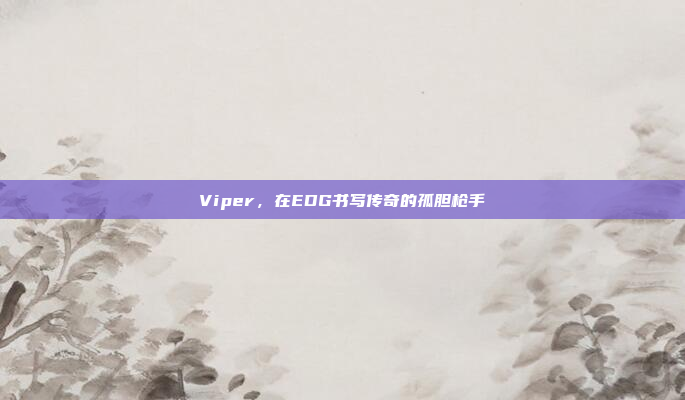 Viper，在EDG书写传奇的孤胆枪手
