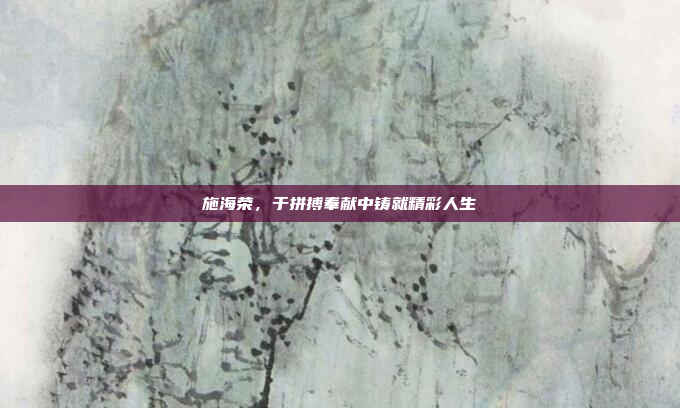 施海荣，于拼搏奉献中铸就精彩人生