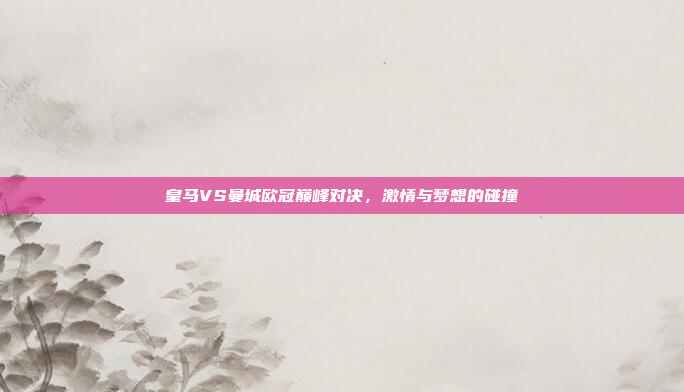 皇马VS曼城欧冠巅峰对决，激情与梦想的碰撞