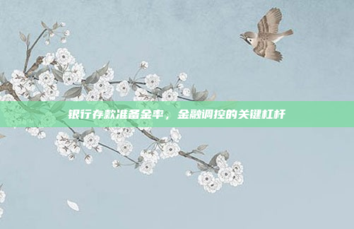 银行存款准备金率，金融调控的关键杠杆
