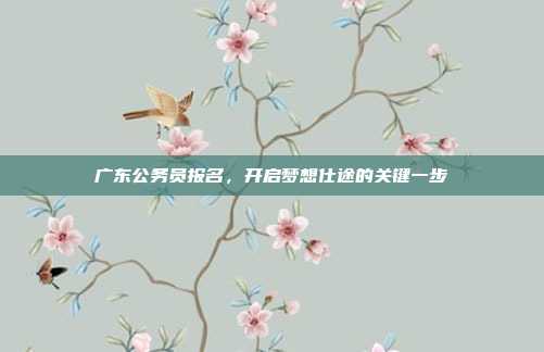 广东公务员报名，开启梦想仕途的关键一步