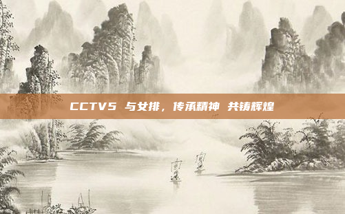 CCTV5 与女排，传承精神 共铸辉煌