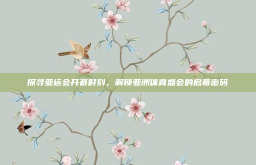 探寻亚运会开幕时刻，解锁亚洲体育盛会的启幕密码