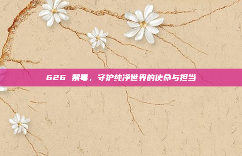 626 禁毒，守护纯净世界的使命与担当