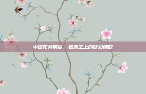 中国花样游泳，碧波之上的梦幻绽放