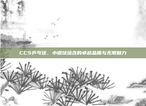 CC5乒乓球，小银球蕴含的卓越品质与无限魅力