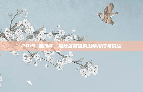 2019 亚洲杯，足球盛宴里的激情拼搏与荣耀