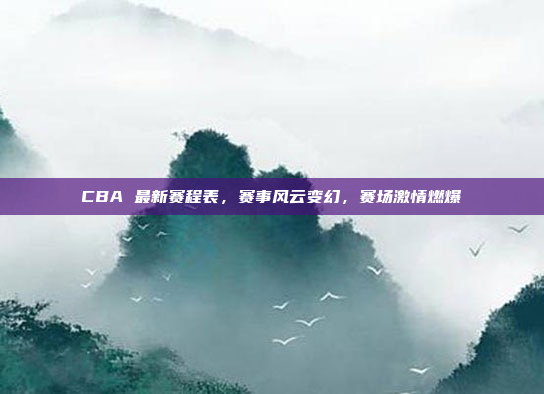 CBA 最新赛程表，赛事风云变幻，赛场激情燃爆