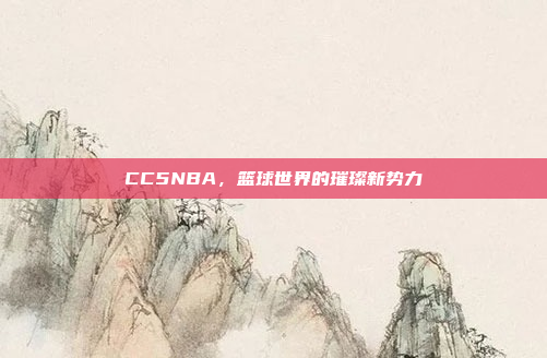 CC5NBA，篮球世界的璀璨新势力