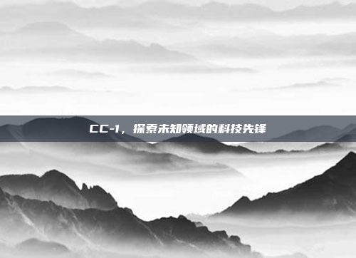 CC-1，探索未知领域的科技先锋