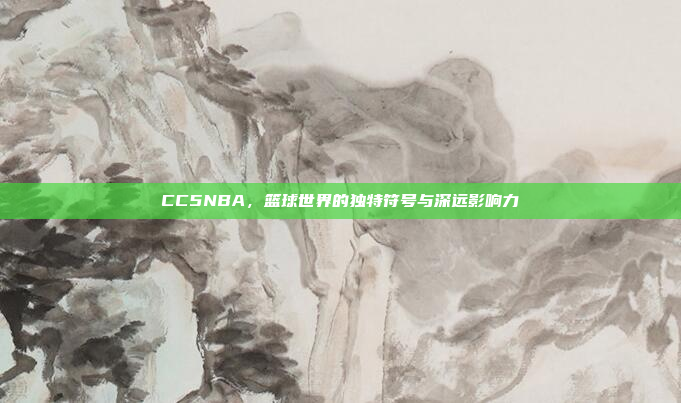 CC5NBA,篮球世界的独特符号与深远影响力