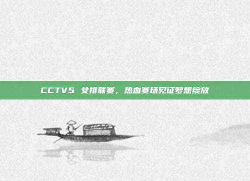 CCTV5 女排联赛，热血赛场见证梦想绽放