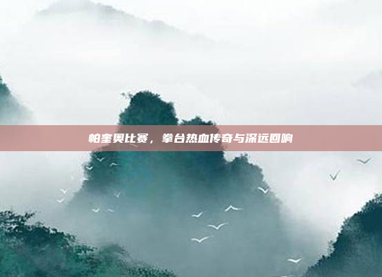 帕奎奥比赛，拳台热血传奇与深远回响