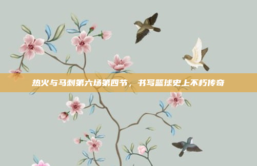 热火与马刺第六场第四节，书写篮球史上不朽传奇