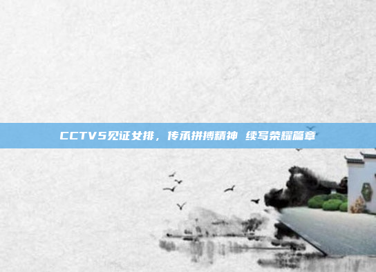 CCTV5见证女排，传承拼搏精神 续写荣耀篇章