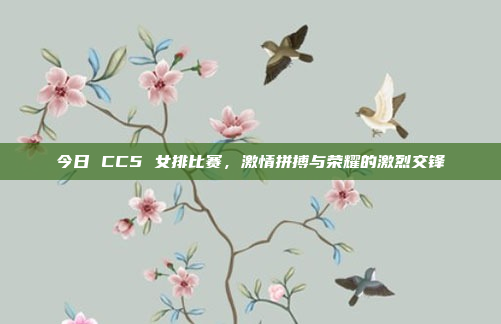 今日 CC5 女排比赛，激情拼搏与荣耀的激烈交锋