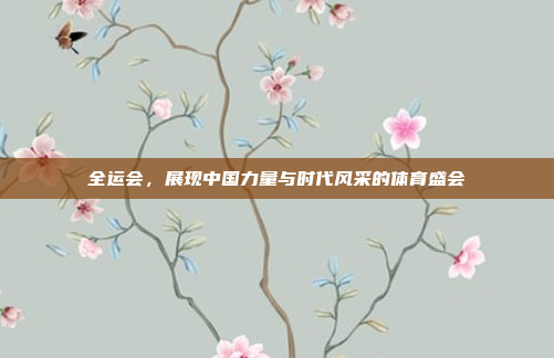 全运会，展现中国力量与时代风采的体育盛会