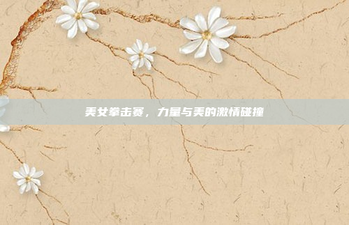 美女拳击赛，力量与美的激情碰撞