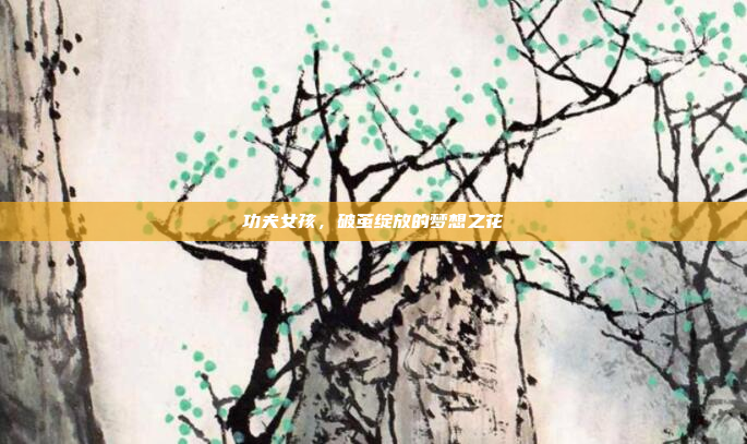 功夫女孩，破茧绽放的梦想之花