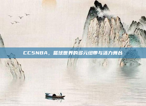 CC5NBA，篮球世界的多元纽带与活力舞台