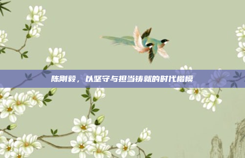 陈刚毅，以坚守与担当铸就的时代楷模