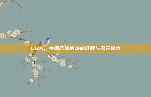 CBA,中国篮球的热血征程与多元魅力