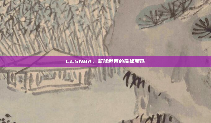CC5NBA，篮球世界的璀璨明珠