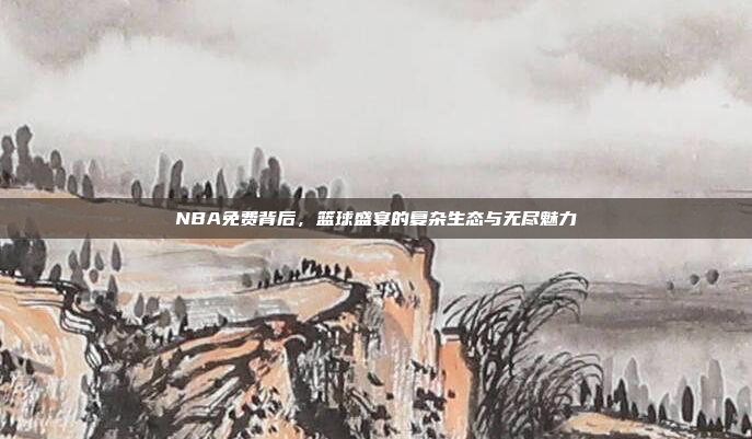 NBA免费背后，篮球盛宴的复杂生态与无尽魅力
