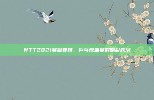 WTT2021赛程安排，乒乓球盛宴的精彩规划