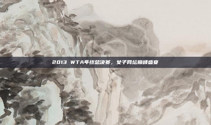 2013 WTA年终总决赛，女子网坛巅峰盛宴