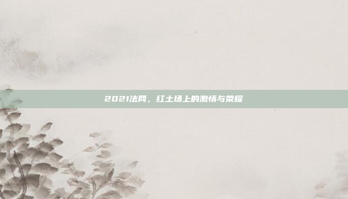 2021法网，红土场上的激情与荣耀