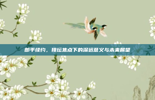 郎平续约，排坛焦点下的深远意义与未来展望