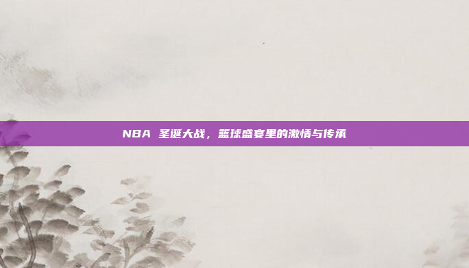 NBA 圣诞大战，篮球盛宴里的激情与传承