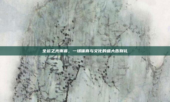 全运之光谢幕，一场体育与文化的盛大告别礼