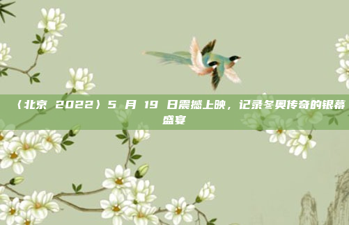 〈北京 2022〉5 月 19 日震撼上映，记录冬奥传奇的银幕盛宴