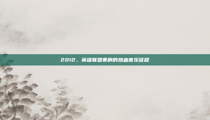 2012，英雄联盟奏响的热血音乐征程